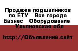 Продажа подшипников по ЕТУ - Все города Бизнес » Оборудование   . Ульяновская обл.